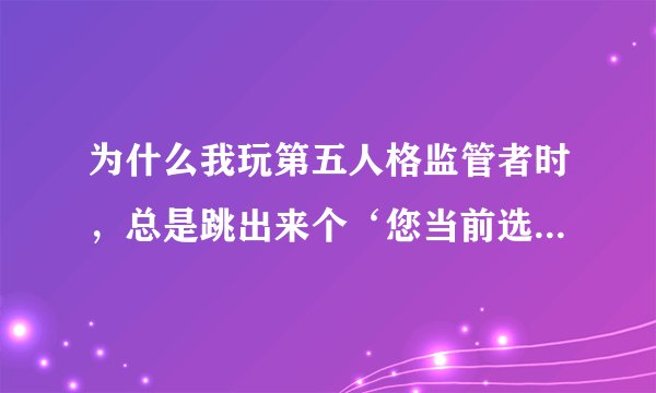 为什么我玩第五人格监管者时，总是跳出来个‘您当前选择的阵营队列内人数过多，是否更换阵营匹配’？