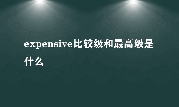 expensive比较级和最高级是什么