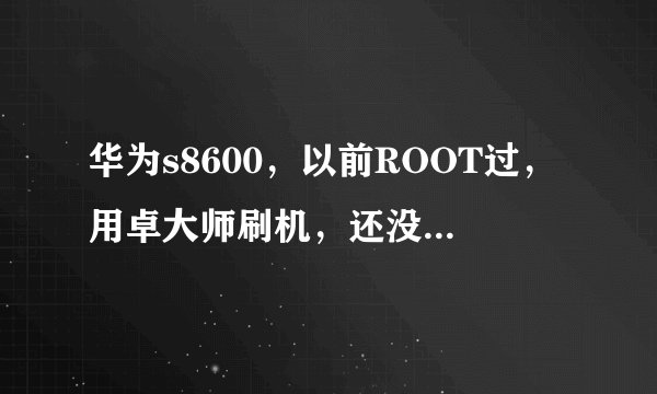 华为s8600，以前ROOT过，用卓大师刷机，还没刷完就被我拔，进入刷机模式就灰屏