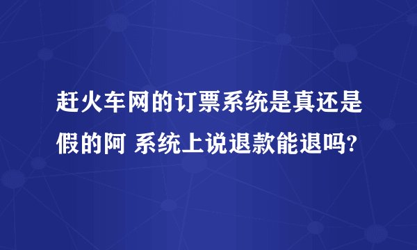 赶火车网的订票系统是真还是假的阿 系统上说退款能退吗?