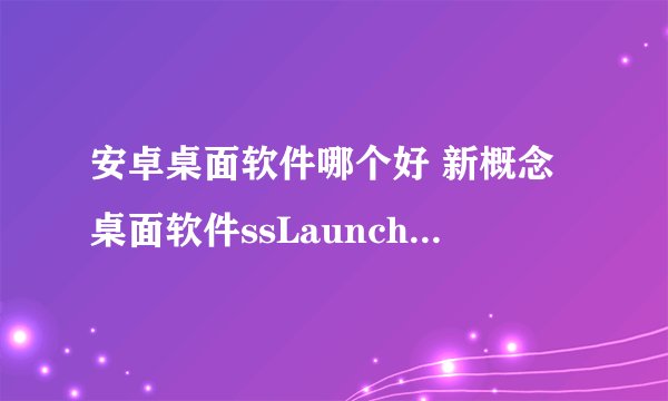 安卓桌面软件哪个好 新概念桌面软件ssLauncher评测
