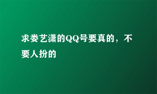 求娄艺潇的QQ号要真的，不要人扮的