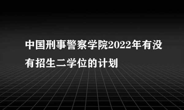 中国刑事警察学院2022年有没有招生二学位的计划