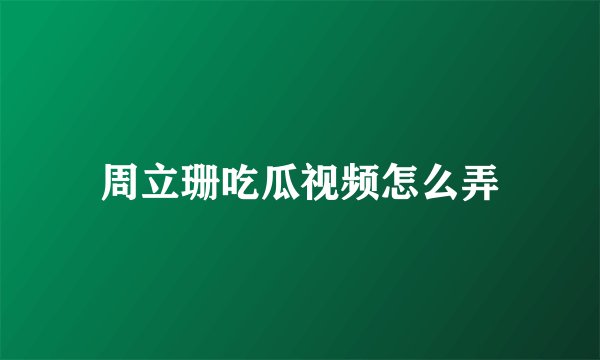 周立珊吃瓜视频怎么弄