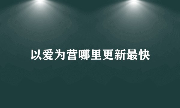 以爱为营哪里更新最快