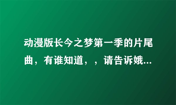 动漫版长今之梦第一季的片尾曲，有谁知道，，请告诉娥一下，，谢谢？？？