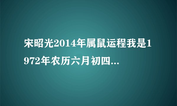 宋昭光2014年属鼠运程我是1972年农历六月初四晚上二十二时，能帮我解剖命运吗