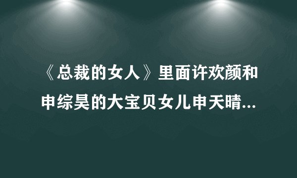 《总裁的女人》里面许欢颜和申综昊的大宝贝女儿申天晴最后嫁给了谁？是慕瑾轩（慕贤宁）吗？