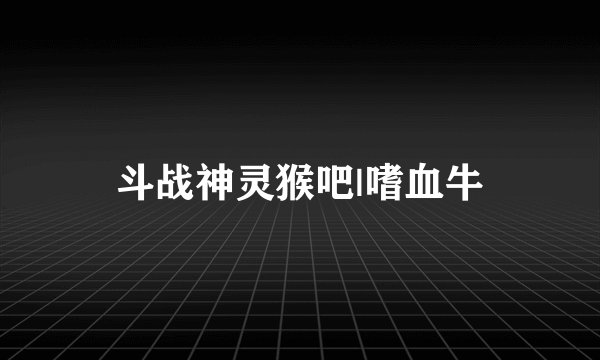 斗战神灵猴吧|嗜血牛