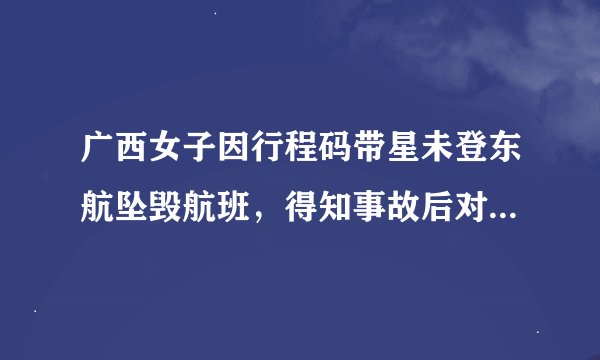 广西女子因行程码带星未登东航坠毁航班，得知事故后对此有何表示？