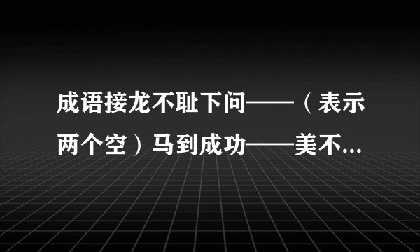 成语接龙不耻下问——（表示两个空）马到成功——美不胜收~~弹尽粮绝——乘机而入——争权夺利——得意洋