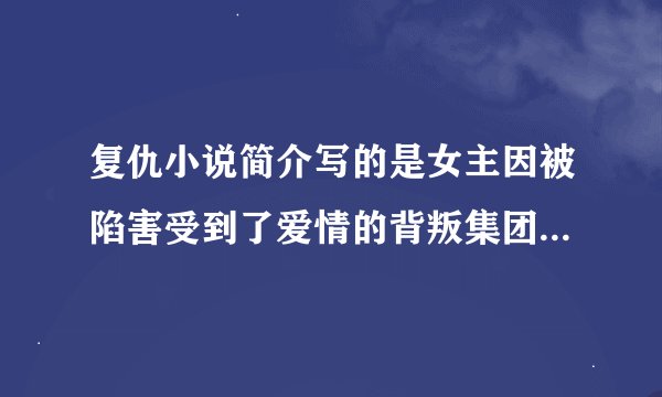 复仇小说简介写的是女主因被陷害受到了爱情的背叛集团被毁急需啊