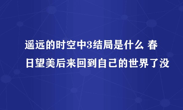 遥远的时空中3结局是什么 春日望美后来回到自己的世界了没