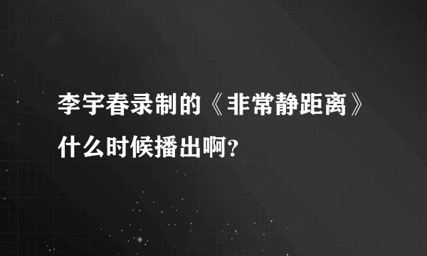 李宇春录制的《非常静距离》什么时候播出啊？