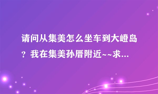 请问从集美怎么坐车到大嶝岛？我在集美孙厝附近~~求去过大嶝岛的人指点~~谢谢