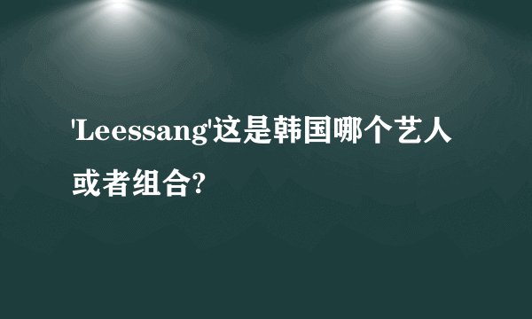 'Leessang'这是韩国哪个艺人或者组合?