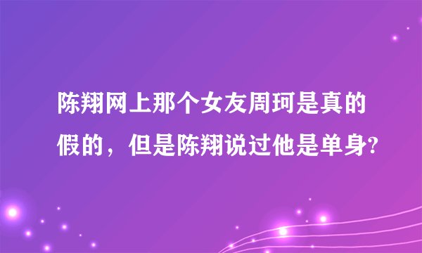 陈翔网上那个女友周珂是真的假的，但是陈翔说过他是单身?