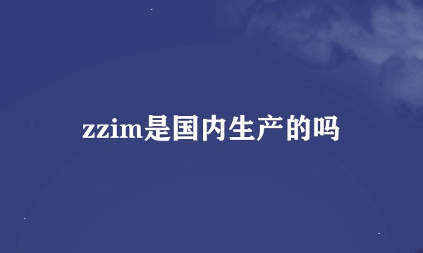 zzim是国内生产的吗