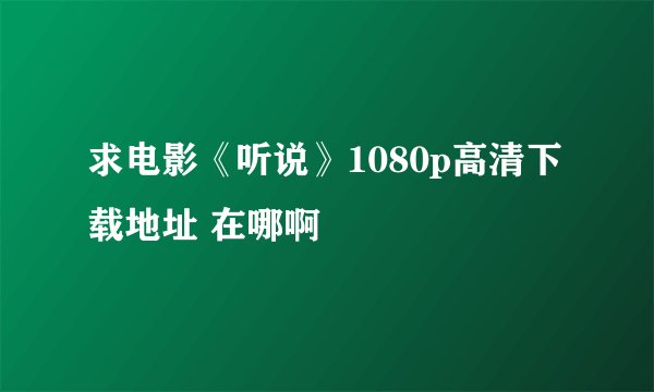 求电影《听说》1080p高清下载地址 在哪啊