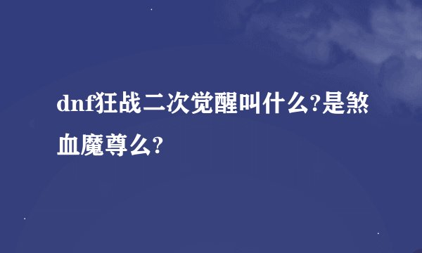 dnf狂战二次觉醒叫什么?是煞血魔尊么?