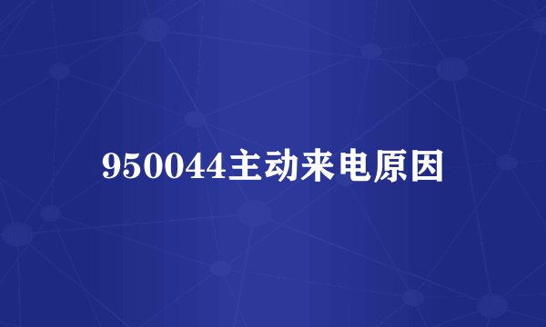 950044主动来电原因