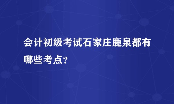 会计初级考试石家庄鹿泉都有哪些考点?
