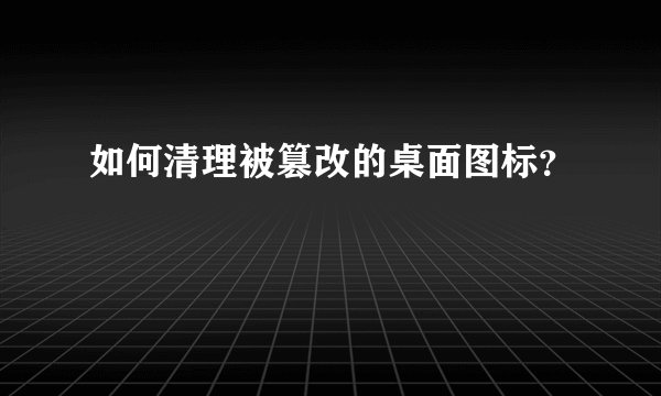 如何清理被篡改的桌面图标？