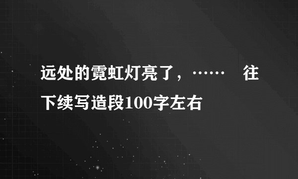 远处的霓虹灯亮了，…… 往下续写造段100字左右
