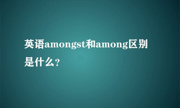 英语amongst和among区别是什么？
