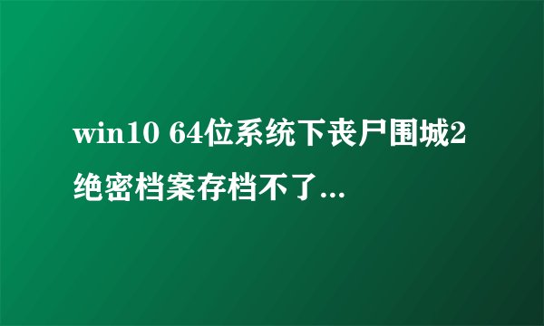 win10 64位系统下丧尸围城2绝密档案存档不了提示存档损坏怎么办 ？
