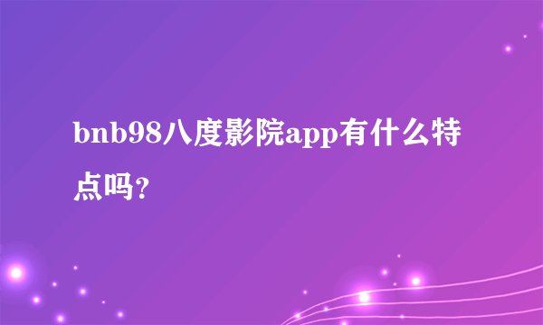 bnb98八度影院app有什么特点吗？
