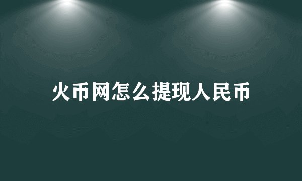 火币网怎么提现人民币