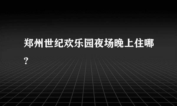 郑州世纪欢乐园夜场晚上住哪?