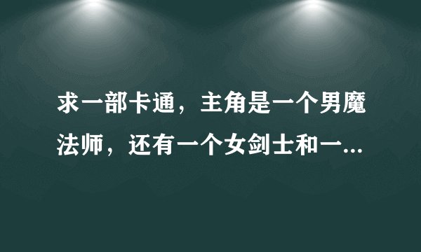 求一部卡通，主角是一个男魔法师，还有一个女剑士和一个女盗贼女牧师。牧师好像无意间成了魔法师的仆人