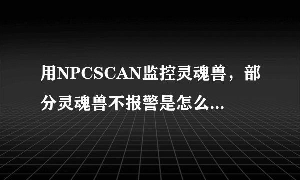 用NPCSCAN监控灵魂兽，部分灵魂兽不报警是怎么回事？前提是缓存已清楚，插件界面有这些灵魂兽的ID