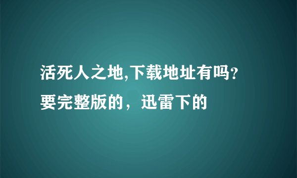 活死人之地,下载地址有吗？要完整版的，迅雷下的