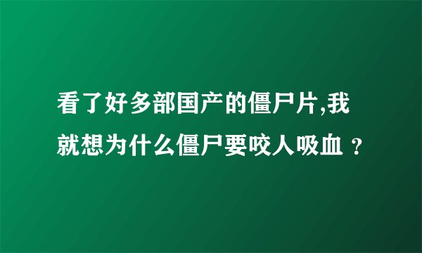 看了好多部国产的僵尸片,我就想为什么僵尸要咬人吸血 ？