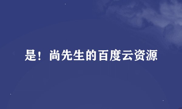 是！尚先生的百度云资源