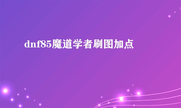 dnf85魔道学者刷图加点