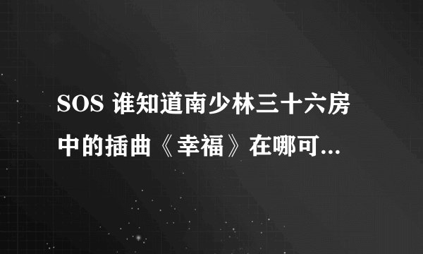 SOS 谁知道南少林三十六房中的插曲《幸福》在哪可以找到吗？
