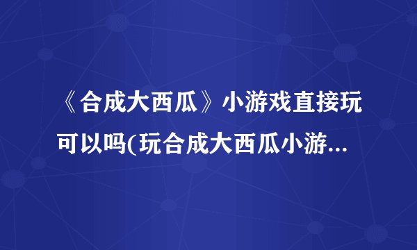 《合成大西瓜》小游戏直接玩可以吗(玩合成大西瓜小游戏，快来试试吧！)