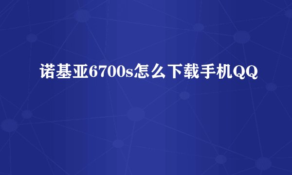 诺基亚6700s怎么下载手机QQ