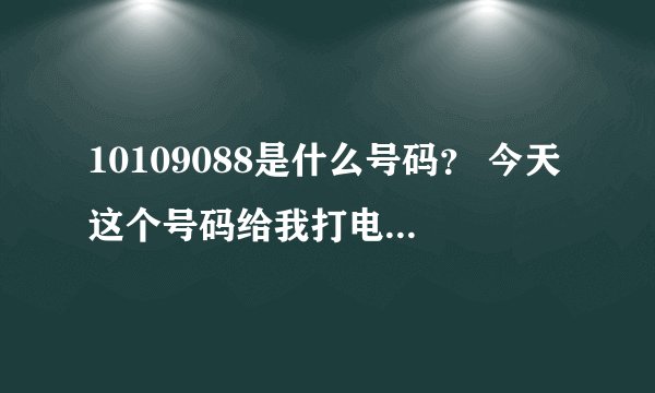 10109088是什么号码？ 今天这个号码给我打电话，我没有接。想问一下这个号码是什么。