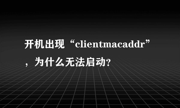 开机出现“clientmacaddr”，为什么无法启动？