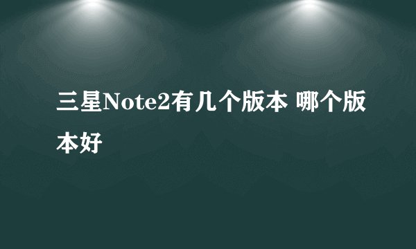 三星Note2有几个版本 哪个版本好