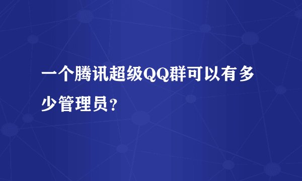 一个腾讯超级QQ群可以有多少管理员？