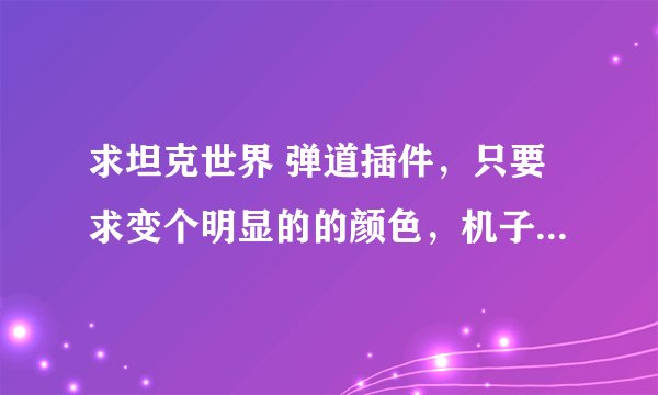 求坦克世界 弹道插件，只要求变个明显的的颜色，机子不来力，打火炮的时候 很多时候弹道看不清楚