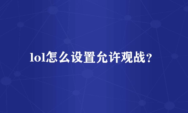 lol怎么设置允许观战？