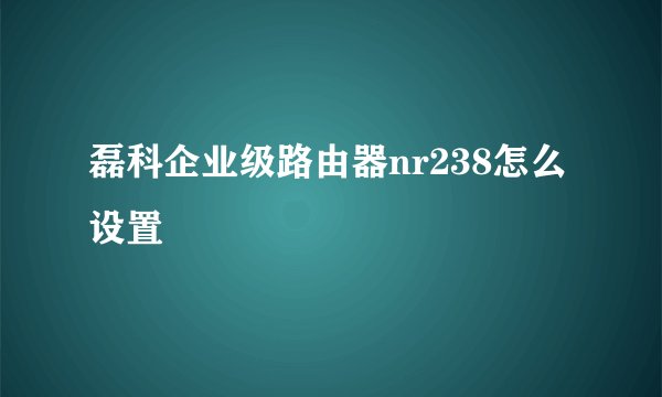 磊科企业级路由器nr238怎么设置