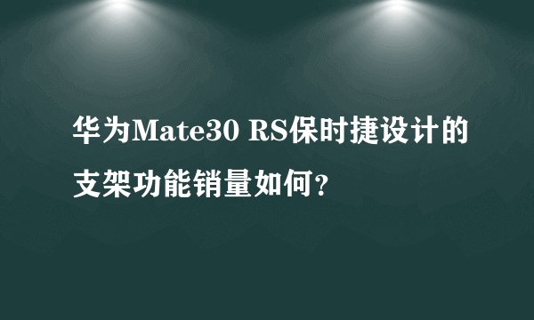 华为Mate30 RS保时捷设计的支架功能销量如何？